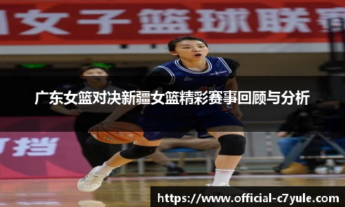 广东女篮对决新疆女篮精彩赛事回顾与分析