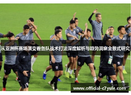 从亚洲杯赛场演变看各队战术打法深度解析与趋势洞察全景式研究