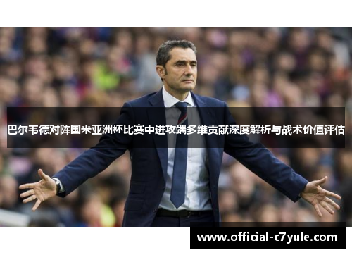巴尔韦德对阵国米亚洲杯比赛中进攻端多维贡献深度解析与战术价值评估