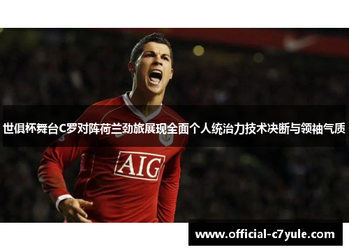 世俱杯舞台C罗对阵荷兰劲旅展现全面个人统治力技术决断与领袖气质