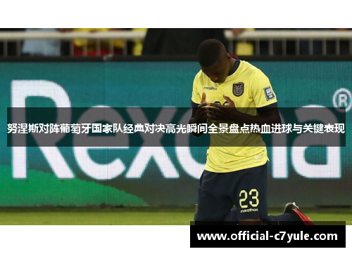 努涅斯对阵葡萄牙国家队经典对决高光瞬间全景盘点热血进球与关键表现