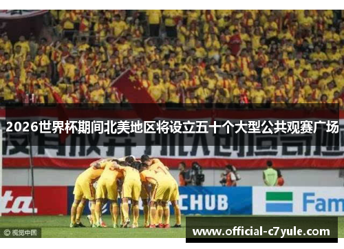 2026世界杯期间北美地区将设立五十个大型公共观赛广场
