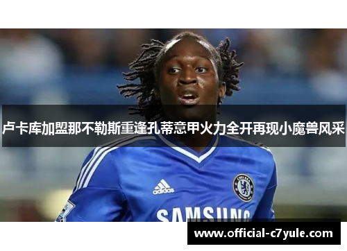 卢卡库加盟那不勒斯重逢孔蒂意甲火力全开再现小魔兽风采