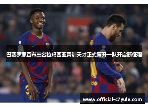巴塞罗那宣布三名拉玛西亚青训天才正式晋升一队开启新征程