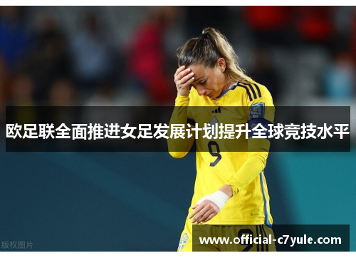 欧足联全面推进女足发展计划提升全球竞技水平 欧足联全面推进女足发展计划提升全球竞技水平