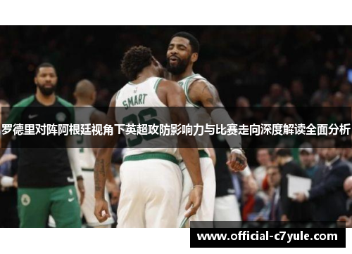 罗德里对阵阿根廷视角下英超攻防影响力与比赛走向深度解读全面分析