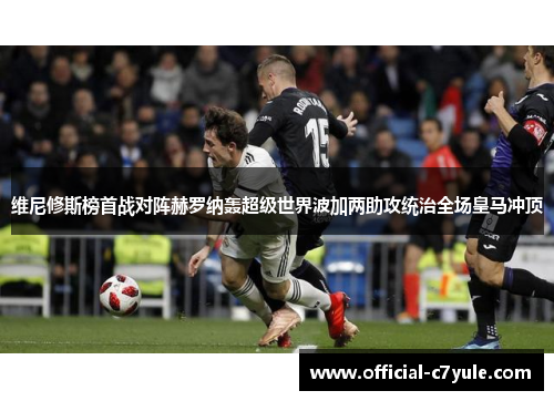 维尼修斯榜首战对阵赫罗纳轰超级世界波加两助攻统治全场皇马冲顶 维尼修斯榜首战对阵赫罗纳轰超级世界波加两助攻统治全场皇马冲顶