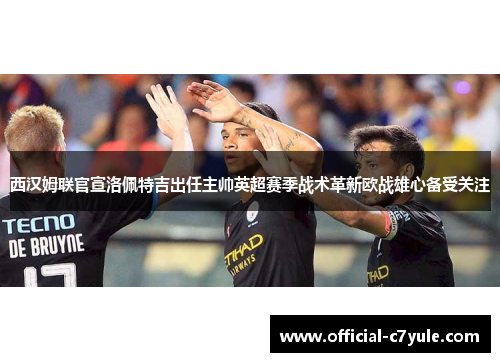 西汉姆联官宣洛佩特吉出任主帅英超赛季战术革新欧战雄心备受关注 西汉姆联官宣洛佩特吉出任主帅英超赛季战术革新欧战雄心备受关注