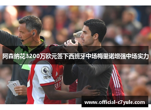 阿森纳花3200万欧元签下西班牙中场梅里诺增强中场实力