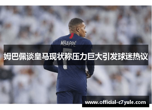 姆巴佩谈皇马现状称压力巨大引发球迷热议