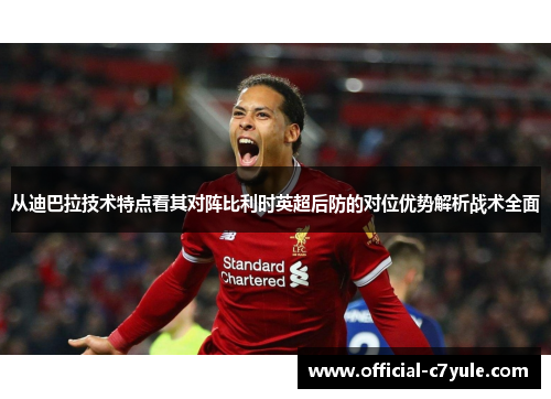 从迪巴拉技术特点看其对阵比利时英超后防的对位优势解析战术全面