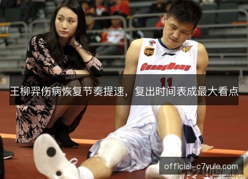 王柳羿伤病恢复节奏提速，复出时间表成最大看点