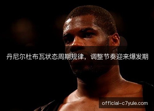 丹尼尔杜布瓦状态周期规律,调整节奏迎来爆发期 丹尼尔杜布瓦状态周期规律,调整节奏迎来爆发期